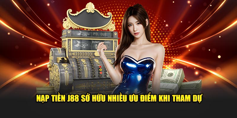 Nạp tiền J88 sở hữu nhiều ưu điểm khi tham dự